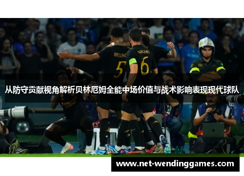 从防守贡献视角解析贝林厄姆全能中场价值与战术影响表现现代球队