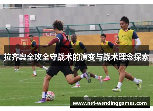 拉齐奥全攻全守战术的演变与战术理念探索