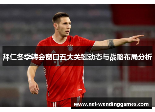拜仁冬季转会窗口五大关键动态与战略布局分析
