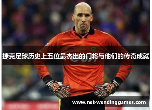 捷克足球历史上五位最杰出的门将与他们的传奇成就