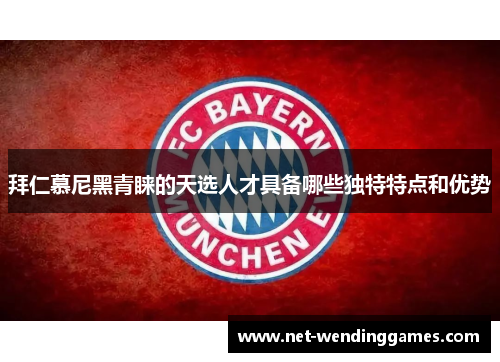 拜仁慕尼黑青睐的天选人才具备哪些独特特点和优势