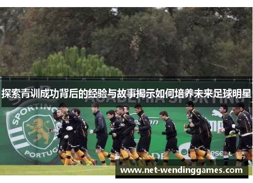 探索青训成功背后的经验与故事揭示如何培养未来足球明星
