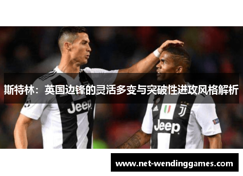 斯特林：英国边锋的灵活多变与突破性进攻风格解析