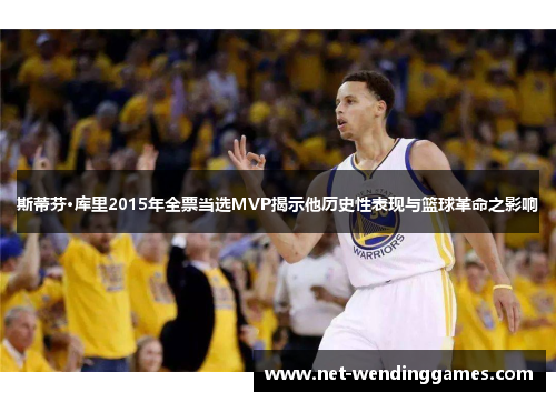 斯蒂芬·库里2015年全票当选MVP揭示他历史性表现与篮球革命之影响