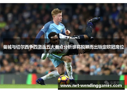 曼城与切尔西争四激战五大看点分析谁将脱颖而出锁定欧冠席位