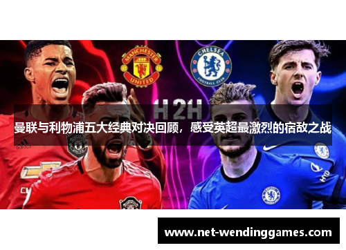 曼联与利物浦五大经典对决回顾，感受英超最激烈的宿敌之战