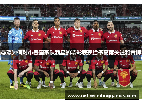 曼联为何对小麦国家队新星的精彩表现给予高度关注和青睐