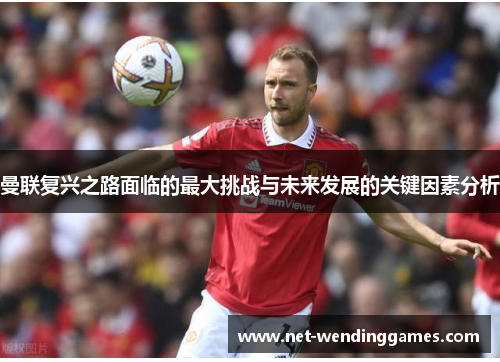 曼联复兴之路面临的最大挑战与未来发展的关键因素分析