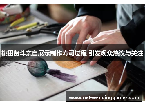 桃田贤斗亲自展示制作寿司过程 引发观众热议与关注