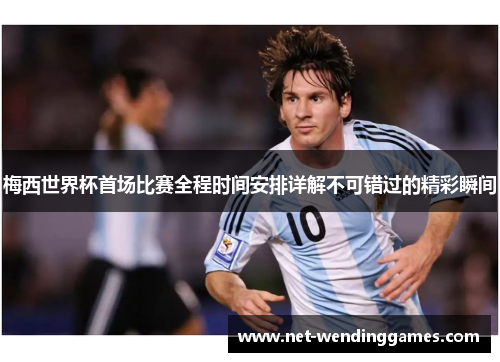 梅西世界杯首场比赛全程时间安排详解不可错过的精彩瞬间