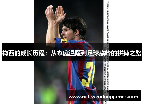 梅西的成长历程：从家庭温暖到足球巅峰的拼搏之路