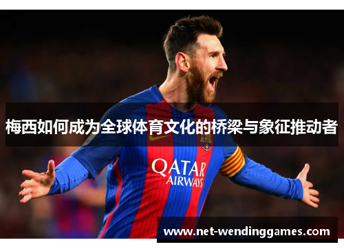 梅西如何成为全球体育文化的桥梁与象征推动者