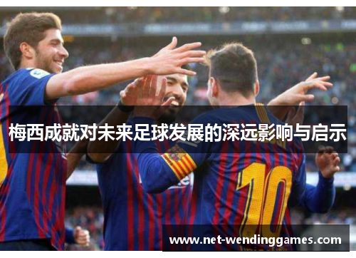 梅西成就对未来足球发展的深远影响与启示