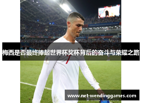 梅西是否最终捧起世界杯奖杯背后的奋斗与荣耀之路