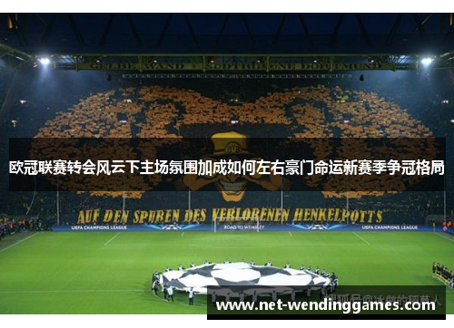 欧冠联赛转会风云下主场氛围加成如何左右豪门命运新赛季争冠格局