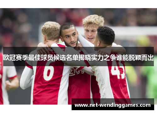 欧冠赛季最佳球员候选名单揭晓实力之争谁能脱颖而出