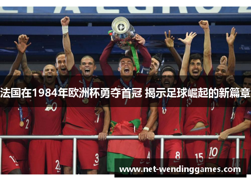 法国在1984年欧洲杯勇夺首冠 揭示足球崛起的新篇章