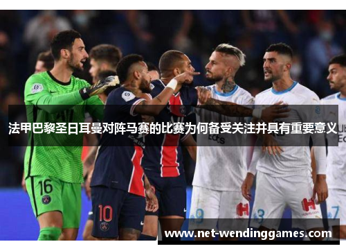 法甲巴黎圣日耳曼对阵马赛的比赛为何备受关注并具有重要意义