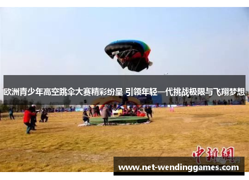 欧洲青少年高空跳伞大赛精彩纷呈 引领年轻一代挑战极限与飞翔梦想