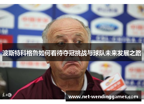 波斯特科格鲁如何看待夺冠挑战与球队未来发展之路