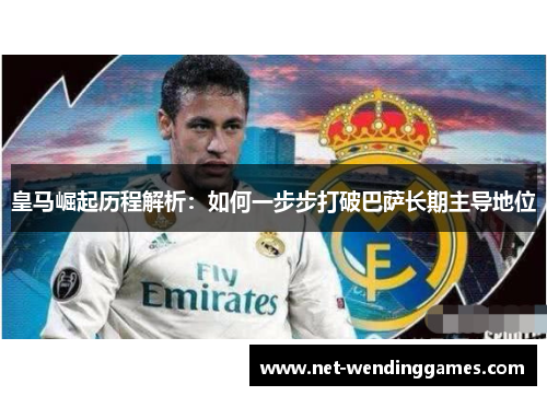 皇马崛起历程解析:如何一步步打破巴萨长期主导地位 皇马崛起历程解析:如何一步步打破巴萨长期主导地位